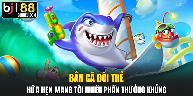 Bắn cá đổi thẻ hứa hẹn mang tới nhiều phần thưởng khủng