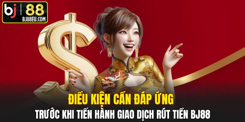 Rút Tiền BJ88 Về Tài Khoản Cực Nhanh Và An Toàn 1 Điều kiện cần đáp ứng trước khi tiến hành giao dịch rút tiền BJ88